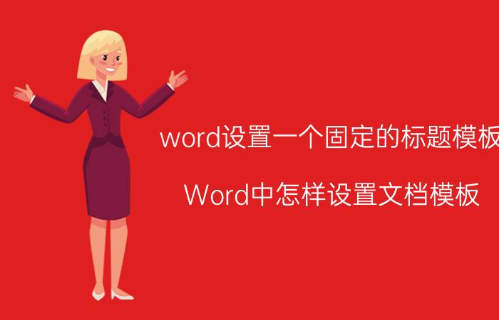 word设置一个固定的标题模板 Word中怎样设置文档模板？